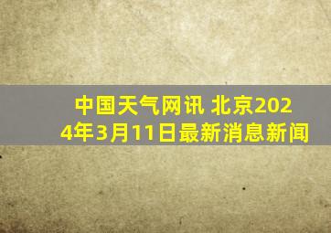 中国天气网讯 北京2024年3月11日最新消息新闻